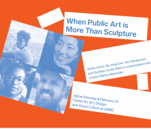 Portraits of the participating artists, with the text When Public Art is More Than Sculpture: Sylvia Jones, Se Jong Cho, Teri Henderson, and Graham Coreil-Allen in conversation with curator Rahne Alexander. 1pm Saturday February 25, Center for Art, Design, and Visual Culture at UMBC.